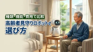 高齢者の見守りロボットはどう選ぶ？種類・機能・費用から失敗しない導入法