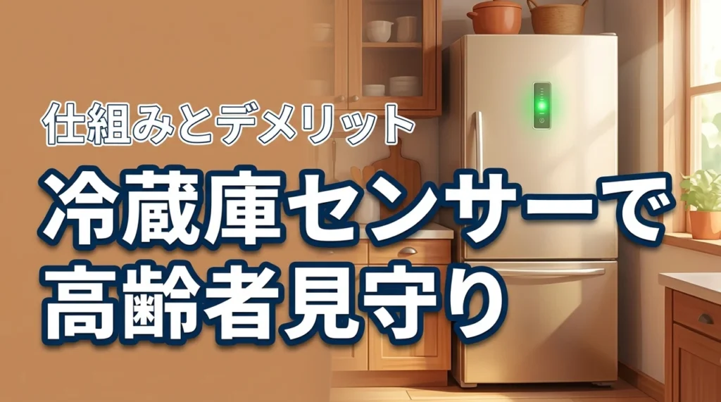 高齢者見守りに冷蔵庫センサーがおすすめな理由｜仕組み・デメリットまで徹底解説