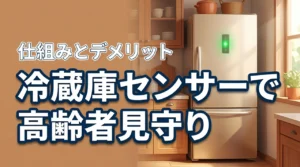 高齢者見守りに冷蔵庫センサーがおすすめな理由｜仕組み・デメリットまで徹底解説